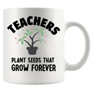 Teachers Plant Seeds That Grow Forever Ceramic Mug 11 oz White.