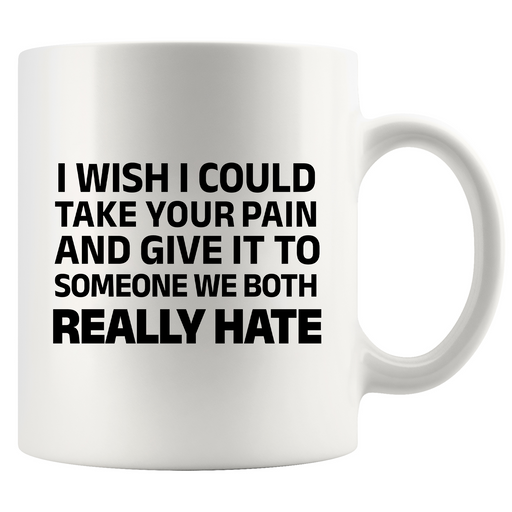 I Wish I Could Take Your Pain And Give It To Someone We Both Really Hate Ceramic Mug 11 oz White.