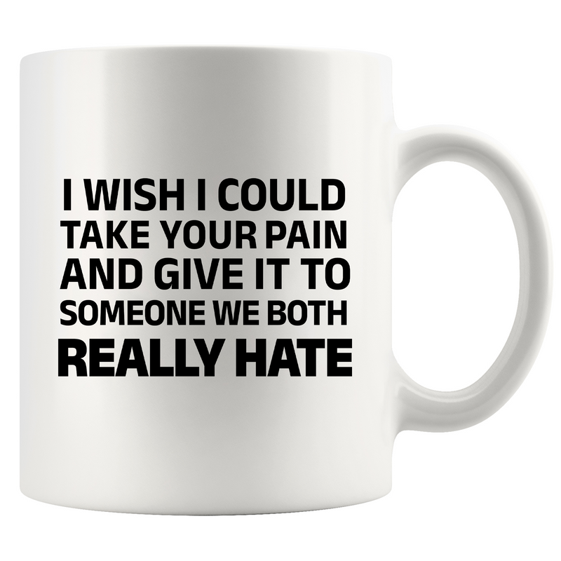 I Wish I Could Take Your Pain And Give It To Someone We Both Really Hate Ceramic Mug 11 oz White