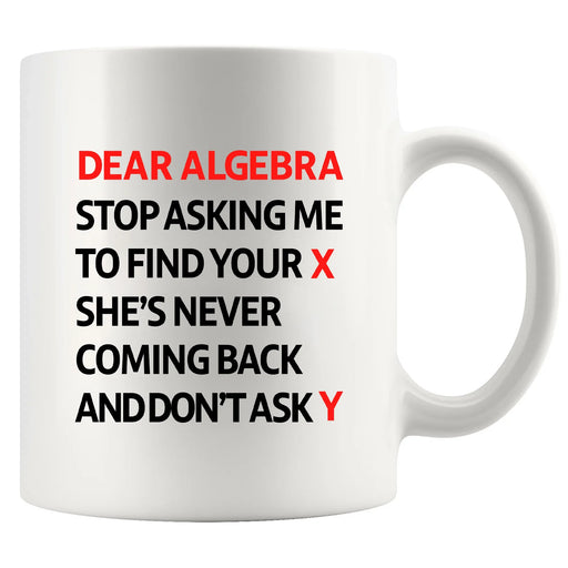 Dear Algebra Stop Asking Me To Find Your X She’s Never Coming Back And Don’t Ask Me Y Ceramic Mug 11 oz White - Panvola