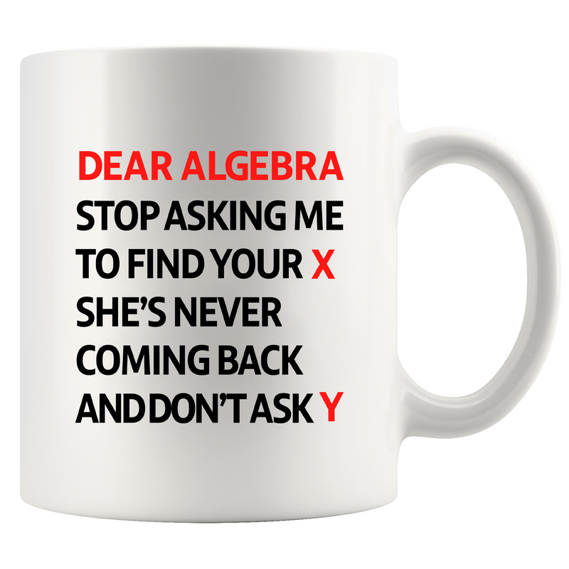 Dear Algebra Stop Asking Me To Find Your X She’s Never Coming Back And Don’t Ask Me Y Ceramic Mug 11 oz White