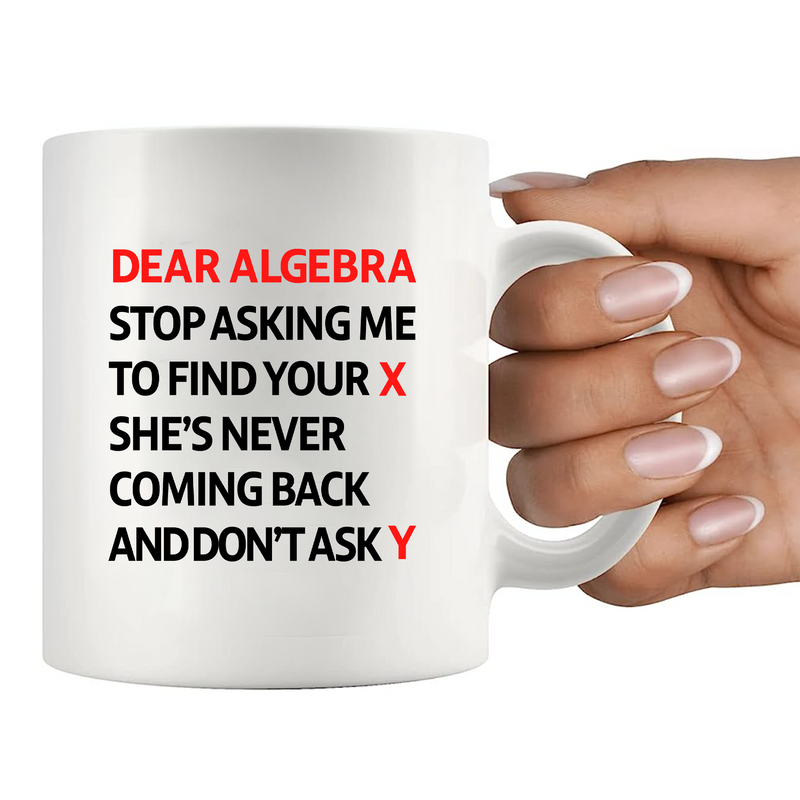 Dear Algebra Stop Asking Me To Find Your X She’s Never Coming Back And Don’t Ask Me Y Ceramic Mug 11 oz White