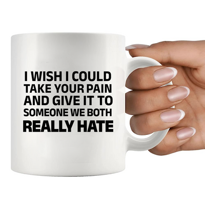 I Wish I Could Take Your Pain And Give It To Someone We Both Really Hate Ceramic Mug 11 oz White