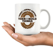 First I Drink Coffee Then I Build Things Ceramic Mug 11 oz White - Panvola