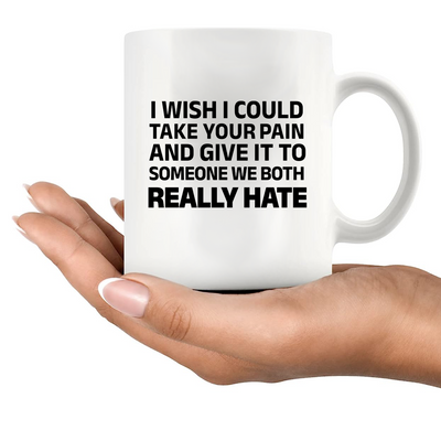 I Wish I Could Take Your Pain And Give It To Someone We Both Really Hate Ceramic Mug 11 oz White