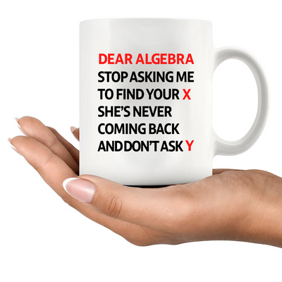 Dear Algebra Stop Asking Me To Find Your X She’s Never Coming Back And Don’t Ask Me Y Ceramic Mug 11 oz White