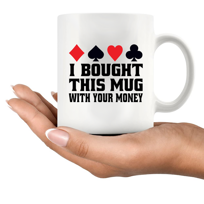 I Bought This Mug With Your Money Poker Ceramic Mug 11 oz White.