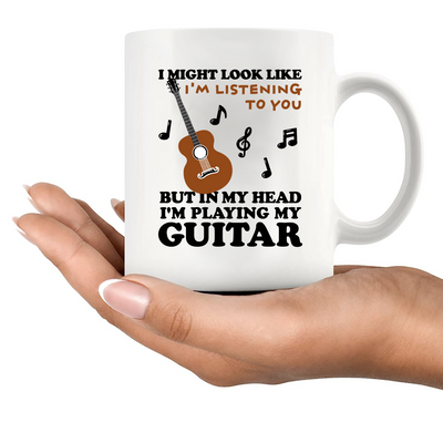 I Might Look Like I'm Listening To You But In My Head I'm Playing My Guitar Ceramic Mug 11 oz White