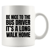 Be Nice to Bus Drivers It's A Long Walk Home Coffee Mug 11 oz White.