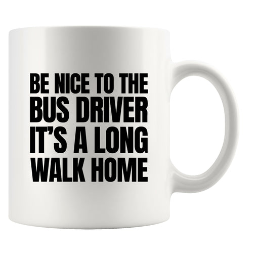 Be Nice to Bus Drivers It's A Long Walk Home Coffee Mug 11 oz White.