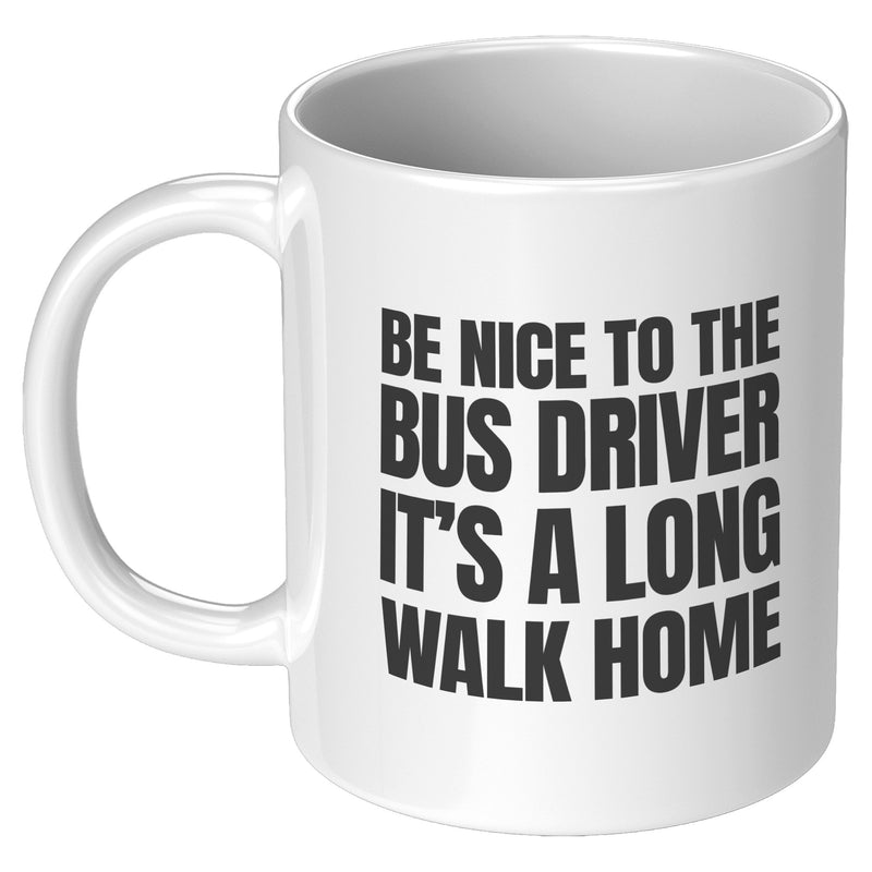 Be Nice to Bus Drivers It's A Long Walk Home Coffee Mug 11 oz White.