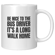 Be Nice to Bus Drivers It's A Long Walk Home Coffee Mug 11 oz White.