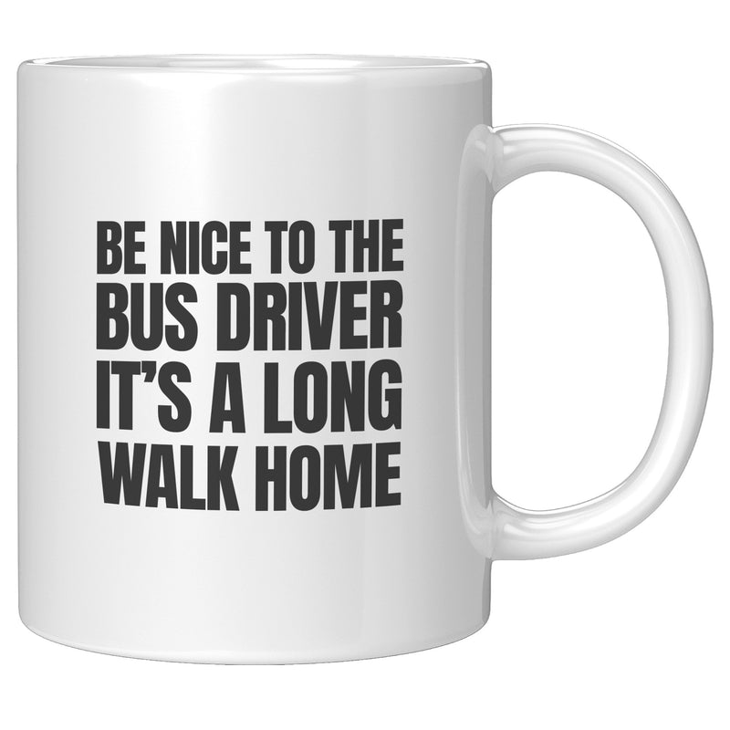 Be Nice to Bus Drivers It's A Long Walk Home Coffee Mug 11 oz White.