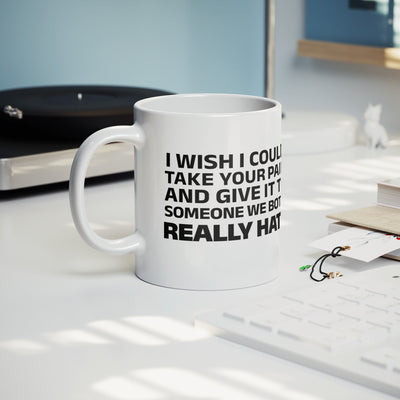 I Wish I Could Take Your Pain And Give It To Someone We Both Really Hate Ceramic Mug 11 oz White