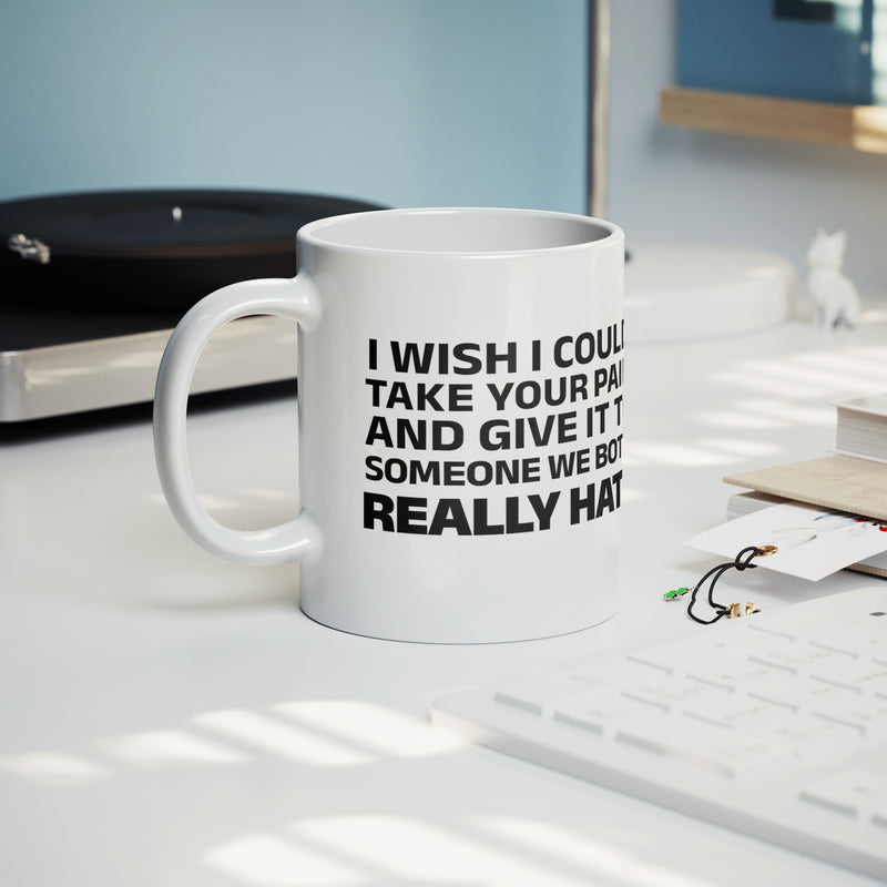 I Wish I Could Take Your Pain And Give It To Someone We Both Really Hate Ceramic Mug 11 oz White