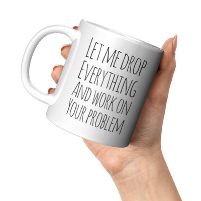 Sarcastic Gift Let Me Drop Everything And Start Working On Your Problem Funny Ceramic Coffee Tea Cup Mug 11 oz White
