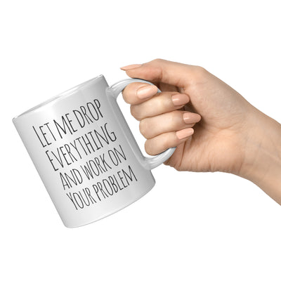 Sarcastic Gift Let Me Drop Everything And Start Working On Your Problem Funny Ceramic Coffee Tea Cup Mug 11 oz White