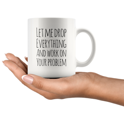 Let Me Drop Everything And Work On Your Problem Sarcastic Mug 11oz