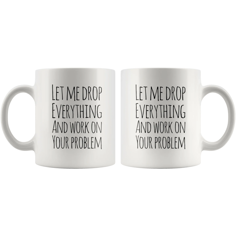 Let Me Drop Everything And Work On Your Problem Sarcastic Mug 11oz - Panvola