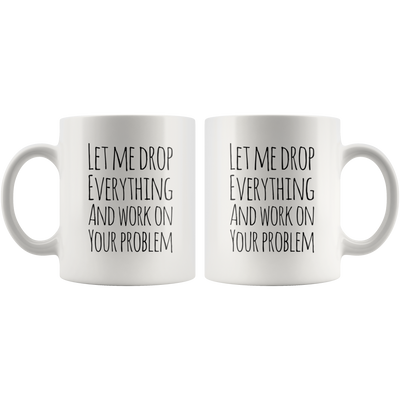 Let Me Drop Everything And Work On Your Problem Sarcastic Mug 11oz