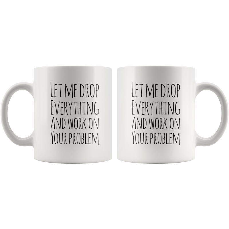 Let Me Drop Everything And Work On Your Problem Sarcastic Mug 11oz