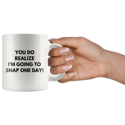 Sarcasm Mug - You Do Realize I'm Going To Snap One Day Coffee Mug 11oz.