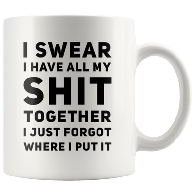I Swear I Have All My S*** Together I Just Forgot Where I Put It Coffee Mug 11 oz