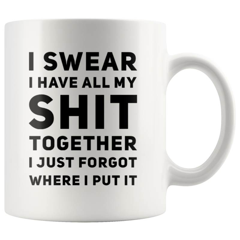I Swear I Have All My S*** Together I Just Forgot Where I Put It Coffee Mug 11 oz