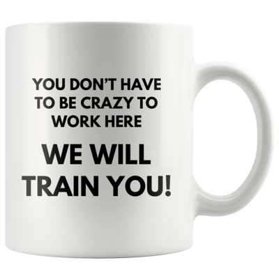 You Don't Have To Be Crazy To Work Here We Will Train You Coffee Mug 11 oz