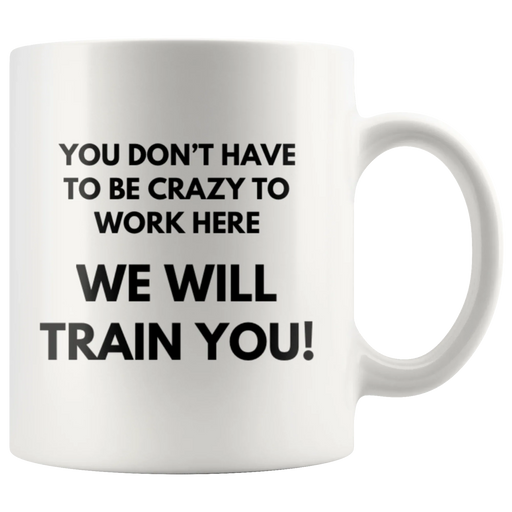 You Don't Have To Be Crazy To Work Here We Will Train You Coffee Mug 11 oz - Panvola