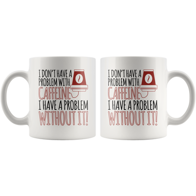 I Don't Have A Problem With Caffeine I Have A Problem Coffee Mug 11 oz
