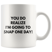 Sarcasm Mug - You Do Realize I'm Going To Snap One Day Coffee Mug 11oz.