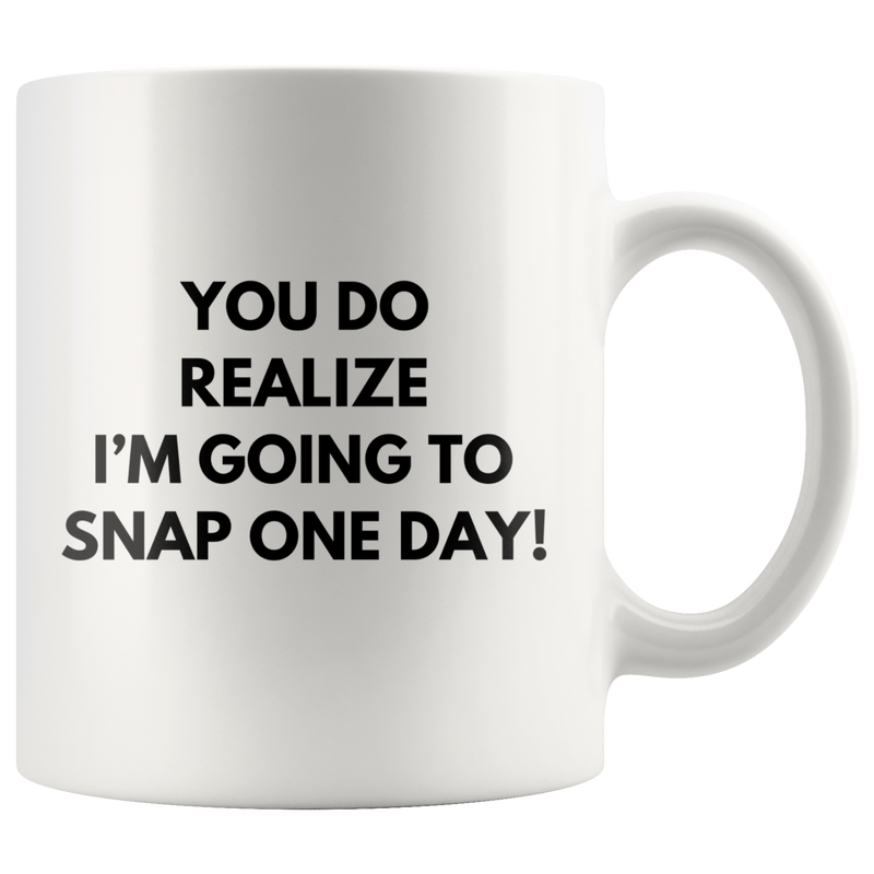 Sarcasm Mug - You Do Realize I'm Going To Snap One Day Coffee Mug 11oz.