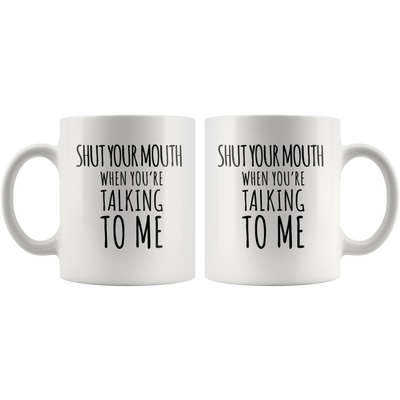 Sarcastic Gift - Shut Your Mouth When You're Talking To Me Coffee Mug 11 oz