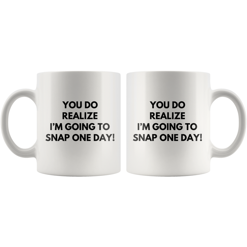Sarcasm Mug - You Do Realize I'm Going To Snap One Day Coffee Mug 11oz.