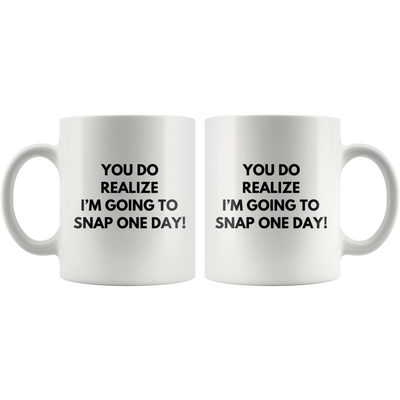 Sarcasm Mug - You Do Realize I'm Going To Snap One Day Coffee Mug 11oz