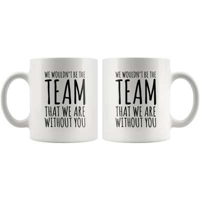 We Wouldn't Be The Team That We Are Without You Gift Coffee Mug 11 oz