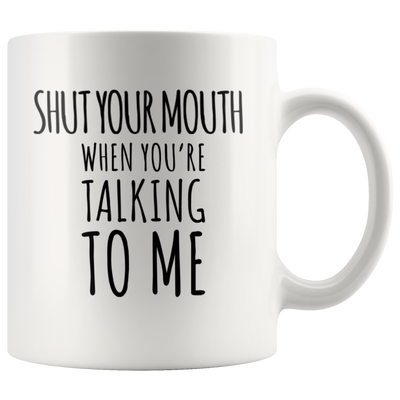 Sarcastic Gift - Shut Your Mouth When You're Talking To Me Coffee Mug 11 oz