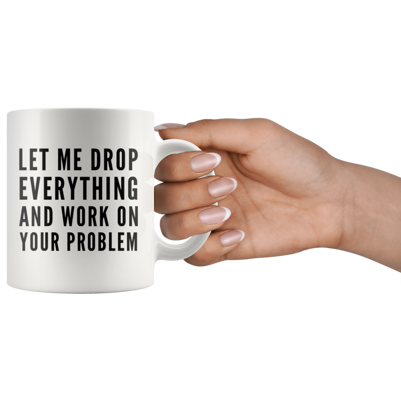 Let Me Drop Everything And Start Working On Your Problem Gift Mug 11oz.