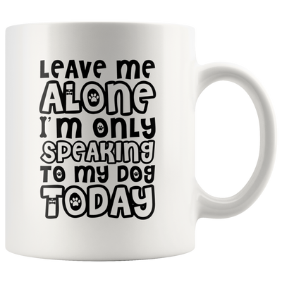 Leave Me Alone I'm Only Speaking To My Dog Today Gift Coffee Mug 11 oz