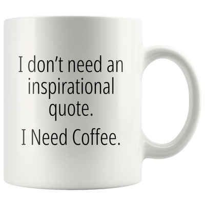 I Don't Need An Inspirational Quote I Need Coffee Funny Gift Mug 11 oz