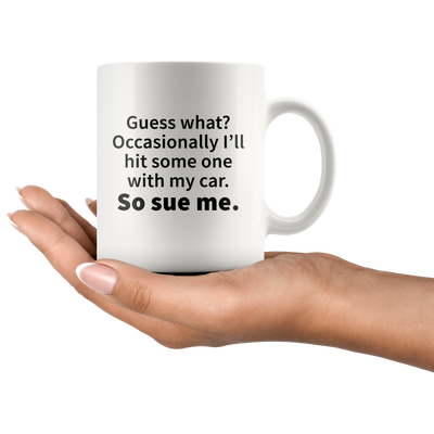 Guess What?Occasionally I'll Hit Someone With My Car Sue Me Mug 11 oz