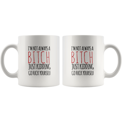 Sarcastic Gift - I'm Not Always A Bitch Just Kidding Go F*** Yourself Coffee Mug 11 oz
