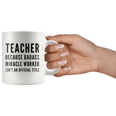 Teacher Appreciation Because Badass Miracle Worker Isn't A Title Coffee Mug 11 oz