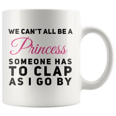 Sarcastic Gift We Can't All Be A Princess Someone Has To Clap Coffee Mug 11 oz