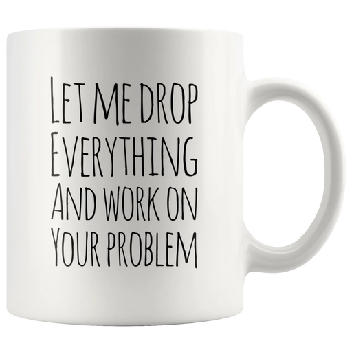 Let Me Drop Everything And Work On Your Problem Sarcastic Mug 11oz - Panvola