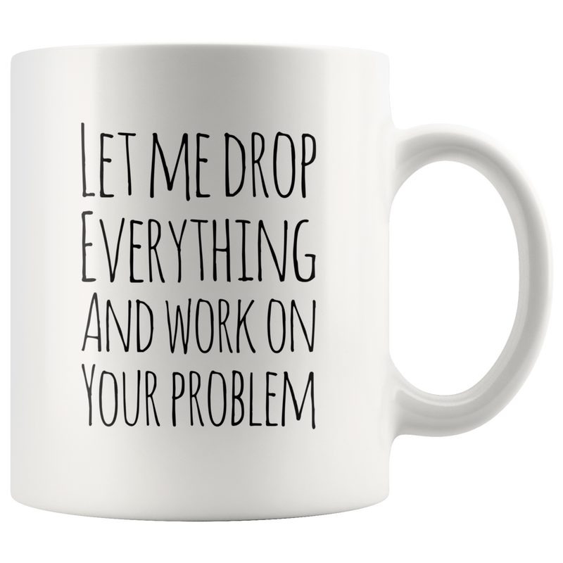 Let Me Drop Everything And Work On Your Problem Sarcastic Mug 11oz