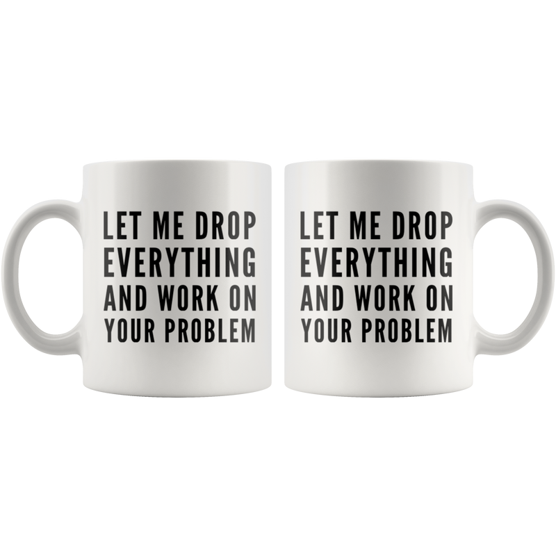 Let Me Drop Everything And Start Working On Your Problem Gift Mug 11oz.