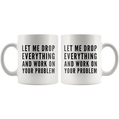 Let Me Drop Everything And Start Working On Your Problem Gift Mug 11oz