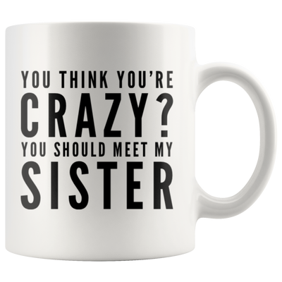 Sister You Think You're Crazy You Should Meet My Sister Appreciation Coffee Mug 11 oz